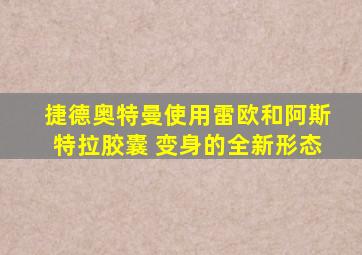 捷德奥特曼使用雷欧和阿斯特拉胶囊 变身的全新形态